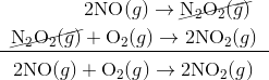 & qquad qquad 2 text{NO} (g) rightarrow cancel{text{N}_2 text{O}_2(g)} \& underline{;; cancel{text{N}_2text{O}_2(g)} + text{O}_2(g) rightarrow 2 text{NO}_2(g) ;;} \& 2 text{NO}(g)+ text{O}_2(g) rightarrow 2 text{NO}_2(g)