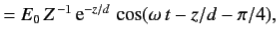 $\displaystyle = E_0 Z^{ -1} {\rm e}^{-z/d} \cos(\omega t-z/d-\pi/4),$