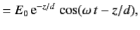 $\displaystyle = E_0 {\rm e}^{-z/d} \cos(\omega t-z/d),$